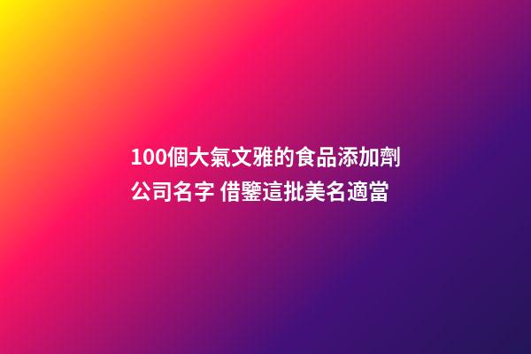 100個大氣文雅的食品添加劑公司名字 借鑒這批美名適當-第1張-公司起名-玄機派